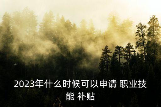 2023年什么时候可以申请 职业技能 补贴