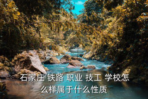  石家庄 铁路 职业 技工 学校怎么样属于什么性质