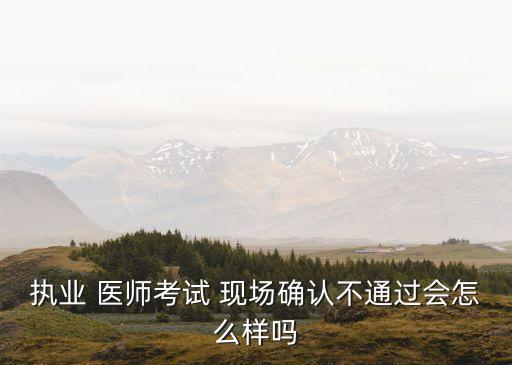 执业 医师考试 现场确认不通过会怎么样吗