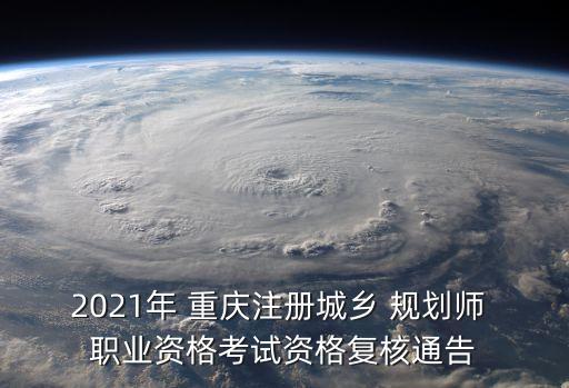 2021年 重庆注册城乡 规划师 职业资格考试资格复核通告