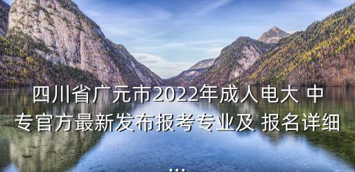 四川省广元市2022年成人电大 中专官方最新发布报考专业及 报名详细...