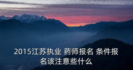 2015江苏执业 药师报名 条件报名该注意些什么
