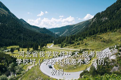 ...河北省我学软件技术,报考那所 学校好,( 学校环境差不多点的,教得...