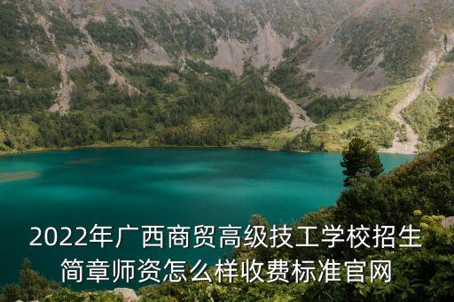 2022年广西商贸高级技工学校招生简章师资怎么样收费标准官网