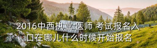 2016中西执业 医师 考试报名入口在哪儿什么时候开始报名