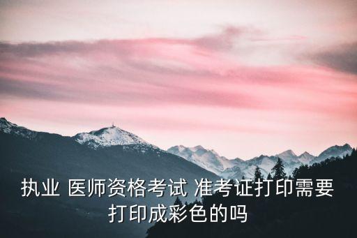 执业 医师资格考试 准考证打印需要打印成彩色的吗