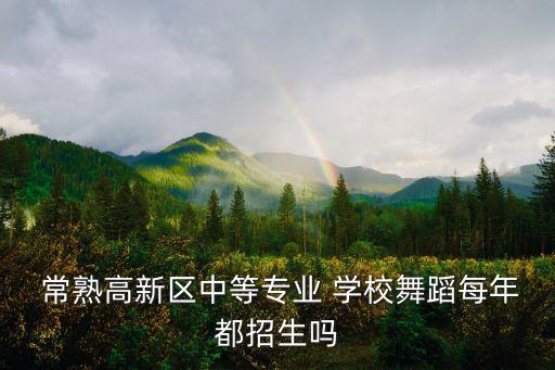  常熟高新区中等专业 学校舞蹈每年都招生吗