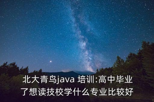 北大青鸟java 培训:高中毕业了想读技校学什么专业比较好