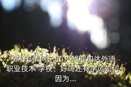 你好!!请问一下 广州亚加达外语 职业技术 学校、好吗还有学风如何~因为...