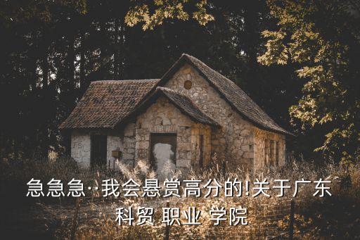 急急急··我会悬赏高分的!关于广东 科贸 职业 学院