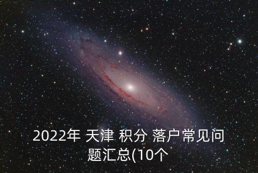 2022年 天津 积分 落户常见问题汇总(10个