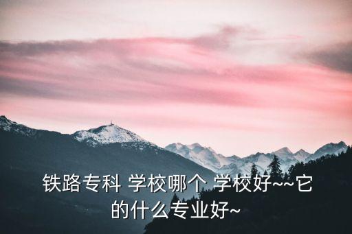  铁路专科 学校哪个 学校好~~它的什么专业好~