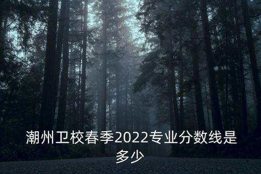  潮州卫校春季2022专业分数线是多少