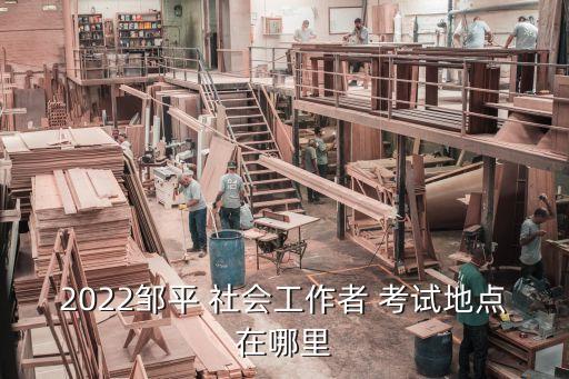 2022邹平 社会工作者 考试地点在哪里