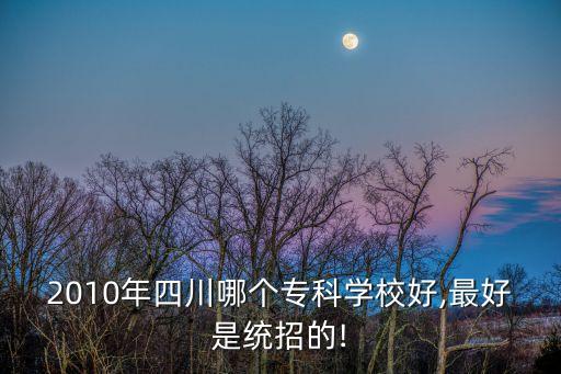 2010年四川哪个专科学校好,最好是统招的!