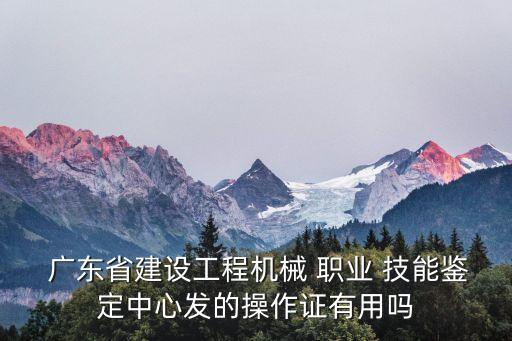  广东省建设工程机械 职业 技能鉴定中心发的操作证有用吗