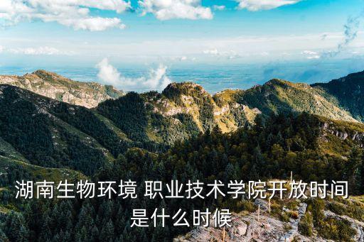 湖南生物环境 职业技术学院开放时间是什么时候