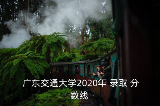  广东交通大学2020年 录取 分数线