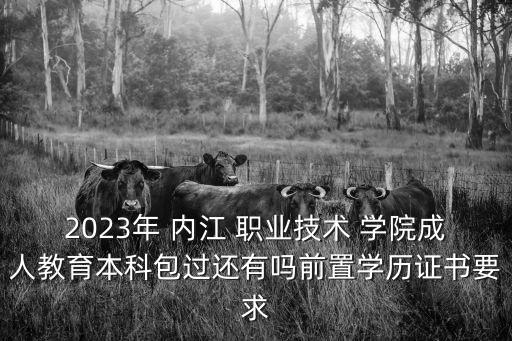2023年 内江 职业技术 学院成人教育本科包过还有吗前置学历证书要求