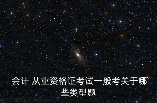  会计 从业资格证考试一般考关于哪些类型题