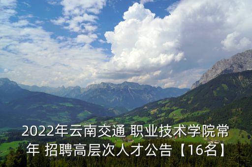 2022年云南交通 职业技术学院常年 招聘高层次人才公告【16名】