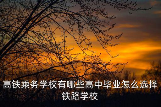 高铁乘务学校有哪些高中毕业怎么选择铁路学校