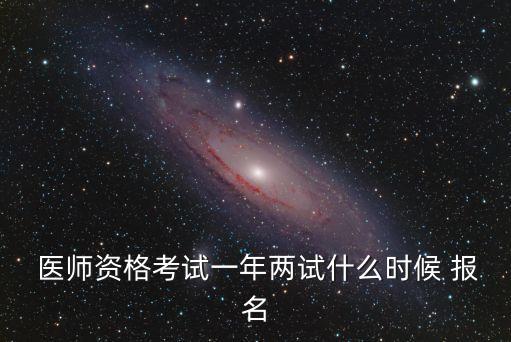  医师资格考试一年两试什么时候 报名