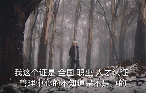 我这个证是 全国 职业 人才认证 管理中心的不知道是不是真的