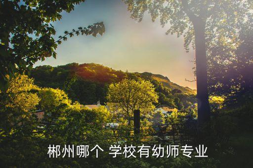  郴州哪个 学校有幼师专业