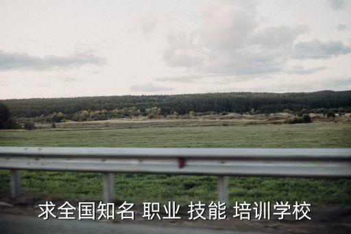 求全国知名 职业 技能 培训学校
